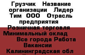 Грузчик › Название организации ­ Лидер Тим, ООО › Отрасль предприятия ­ Розничная торговля › Минимальный оклад ­ 12 000 - Все города Работа » Вакансии   . Калининградская обл.,Приморск г.